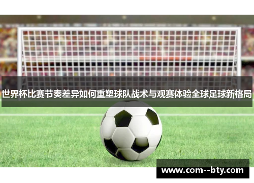 世界杯比赛节奏差异如何重塑球队战术与观赛体验全球足球新格局