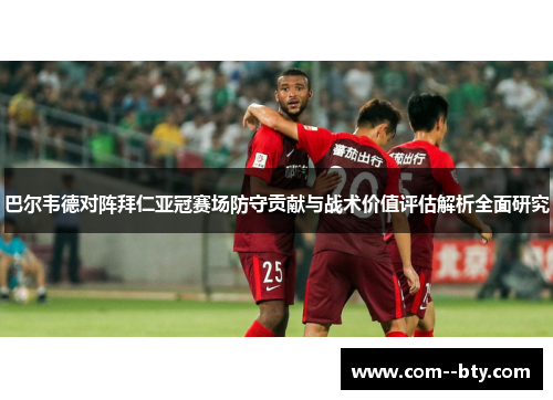 巴尔韦德对阵拜仁亚冠赛场防守贡献与战术价值评估解析全面研究