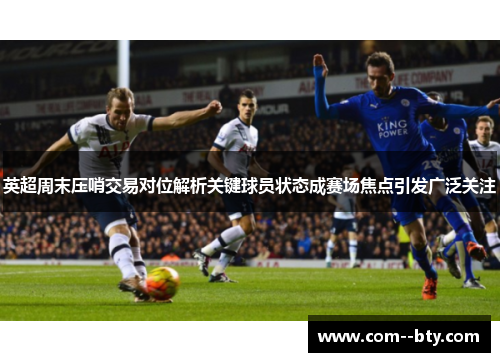 英超周末压哨交易对位解析关键球员状态成赛场焦点引发广泛关注