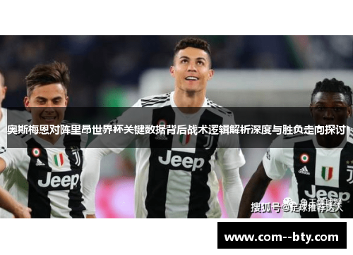 奥斯梅恩对阵里昂世界杯关键数据背后战术逻辑解析深度与胜负走向探讨 奥斯梅恩对阵里昂世界杯关键数据背后战术逻辑解析深度与胜负走向探讨