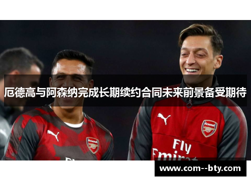 厄德高与阿森纳完成长期续约合同未来前景备受期待