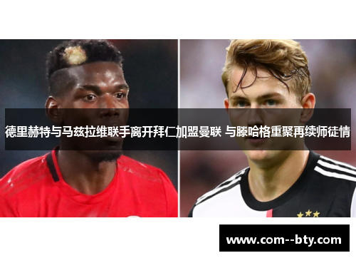 德里赫特与马兹拉维联手离开拜仁加盟曼联 与滕哈格重聚再续师徒情