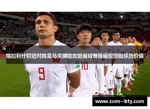 格拉利什欧冠对阵皇马关键助攻助曼城晋级展现顶级球员价值