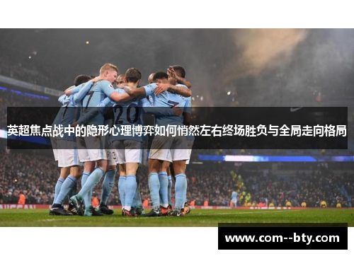 英超焦点战中的隐形心理博弈如何悄然左右终场胜负与全局走向格局 英超焦点战中的隐形心理博弈如何悄然左右终场胜负与全局走向格局