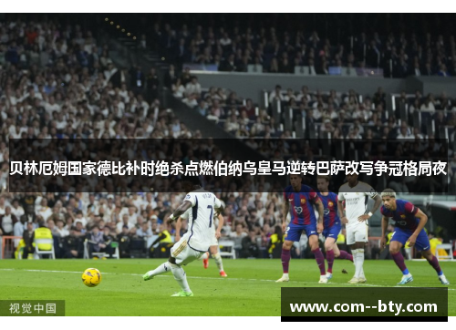 贝林厄姆国家德比补时绝杀点燃伯纳乌皇马逆转巴萨改写争冠格局夜