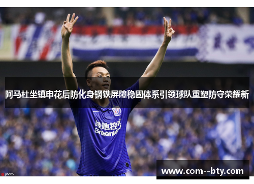 阿马杜坐镇申花后防化身钢铁屏障稳固体系引领球队重塑防守荣耀新 阿马杜坐镇申花后防化身钢铁屏障稳固体系引领球队重塑防守荣耀新