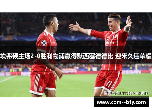 埃弗顿主场2-0胜利物浦赢得默西塞德德比 迎来久违荣耀 埃弗顿主场2-0胜利物浦赢得默西塞德德比 迎来久违荣耀
