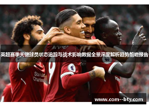 英超赛季关键球员状态追踪与战术影响数据全景深度解析趋势前瞻报告